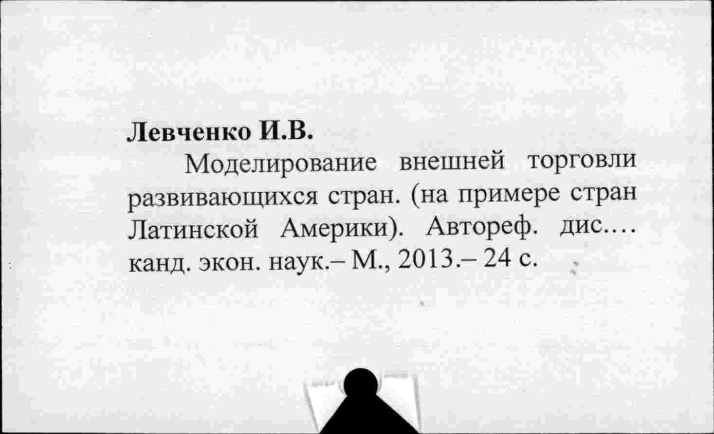 ﻿Левченко И.В.
Моделирование внешней торговли развивающихся стран, (на примере стран Латинской Америки). Автореф. дис.... канд. экон, наук - М., 2013 - 24 с.